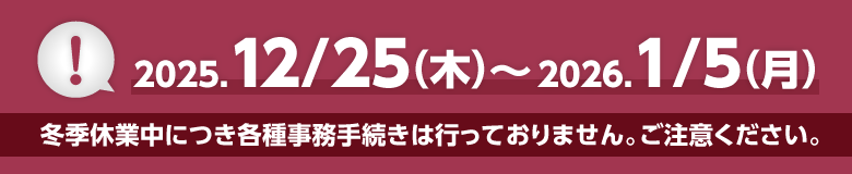 2025.12/25(木)〜2026.1/5(月) 冬季休業中につき各種事務手続きは行っておりません。ご注意ください。
